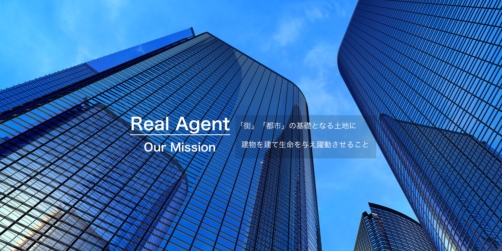 Real Agent Our Mission 「街」「都市」の基礎となる土地に建物を建て生命を与え躍動させること。